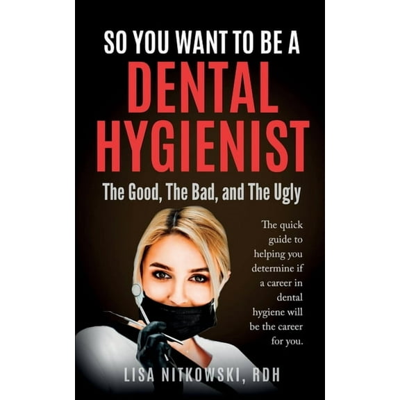 So You Want to Be a Dental Hygienist: The Good, The Bad, and The Ugly, (Paperback)