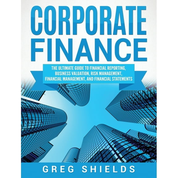Corporate Finance: The Ultimate Guide to Financial Reporting, Business Valuation, Risk Management, Financial Management,, (Hardcover)