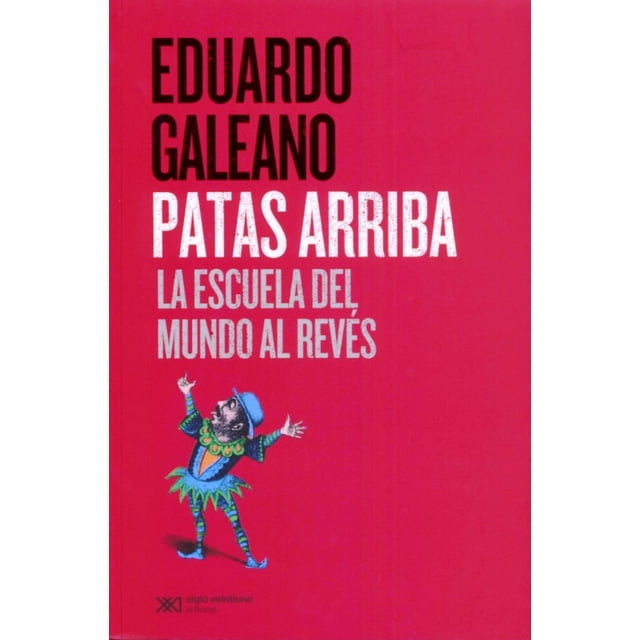 PATAS ARRIBA. LA ESCUELA DEL MUNDO AL REVES SIGLO XXI EDITORES EDUARDO GALEANO