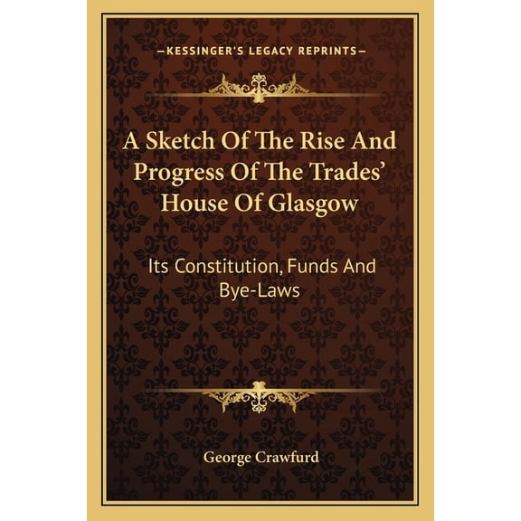 A Sketch Of The Rise And Progress Of The Trades' House Of Glasgow : Its Constitution, Funds And Bye-Laws (Paperback)