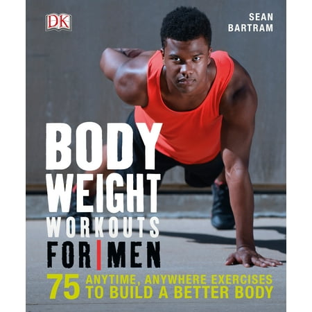 Bodyweight Workouts for Men : 75 Anytime, Anywhere Exercises to Build a Better