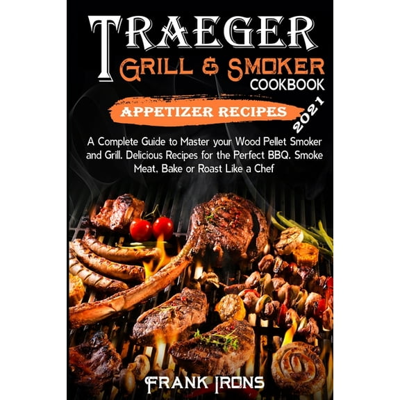 Traeger Grill and Smoker Cookbook 2021. Appetizer Recipes : A Complete Guide to Master your Wood Pellet Smoker and Grill. Smoke, Meat, Bake or Roast Like a Chef (Paperback)