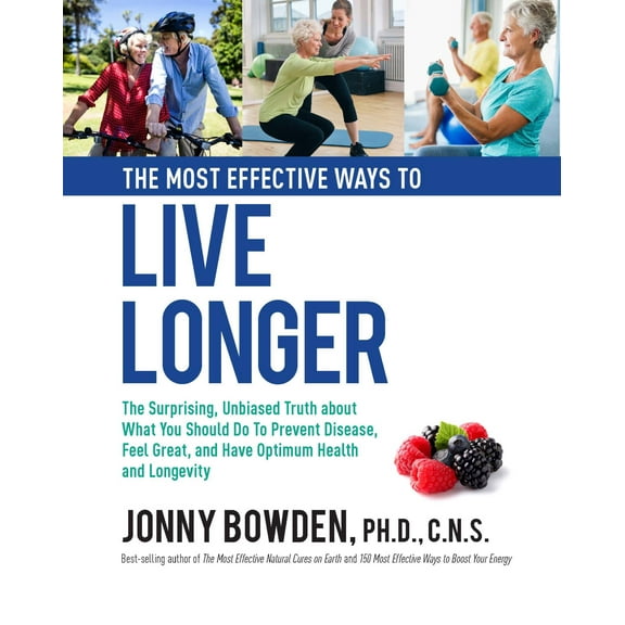 The Most Effective Ways to Live Longer: The Surprising, Unbiased Truth About What You Should Do to Prevent Disease, Feel