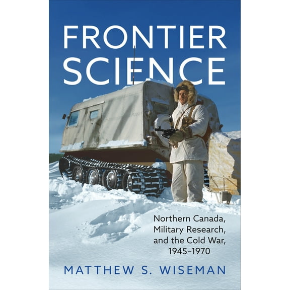 Frontier Science: Northern Canada, Military Research, and the Cold War, 1945-1970, (Hardcover)