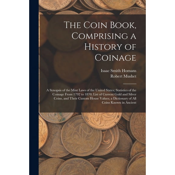 The Coin Book, Comprising a History of Coinage; a Synopsis of the Mint Laws of the United States; Statistics of the Coinage From 1792 to 1870; List of