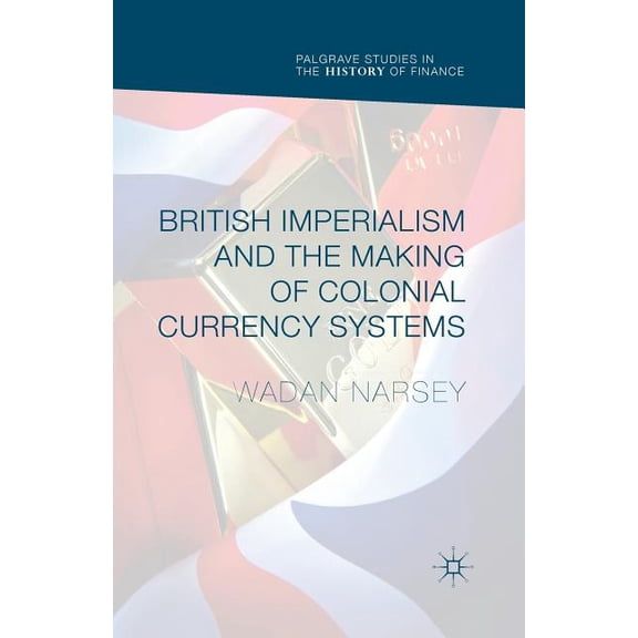 Palgrave Studies in the History of Finan British Imperialism and the Making of Colonial Currency Systems, (Paperback)