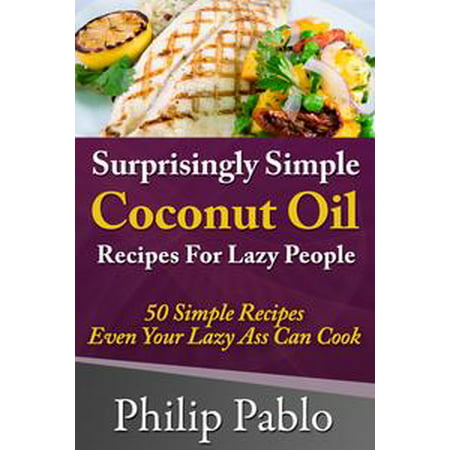Surprisingly Simple Coconut Oil Recipes For Lazy People: 50 Simple Coconut Oil Cookings Even Your Lazy Ass Can Make -