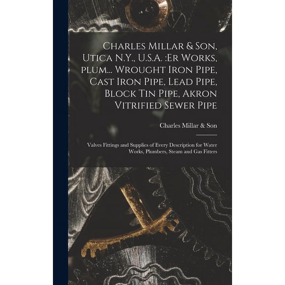 Charles Millar & Son, Utica N.Y., U.S.A.: er Works, Plum... Wrought Iron Pipe, Cast Iron Pipe, Lead Pipe, Block Tin Pipe, Akron Vitrified Sewer Pipe; Valves Fittings and Supplies of Every Description