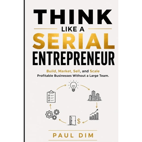 Think Like a Serial Entrepreneur: Build, Market, Sell, and Scale Profitable Businesses Without a Large Team, (Paperback)