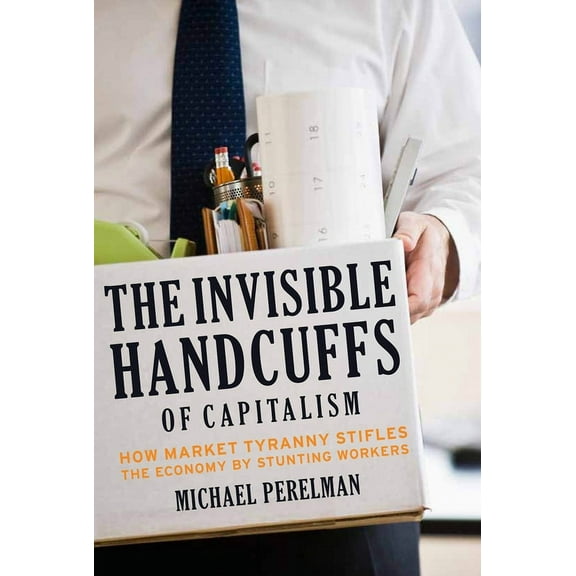 The Invisible Handcuffs of Capitalism: How Market Tyranny Stifles the Economy by Stunting Workers, (Hardcover)