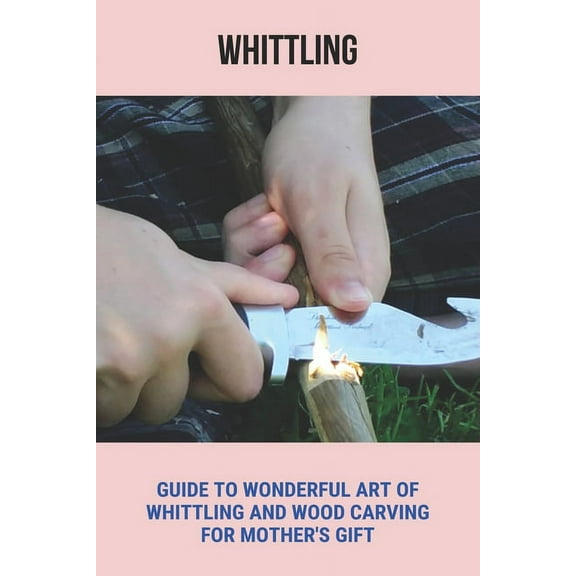 Whittling : Guide To Wonderful Art Of Whittling And Wood Carving For Mother's Gift: Whittling Projects For Beginners (Paperback)