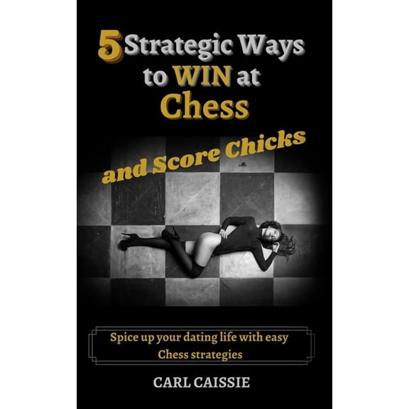5 Strategic Ways to WIN at Chess and Score Chicks: Spice up your dating life with easy Chess strategies, (Paperback)