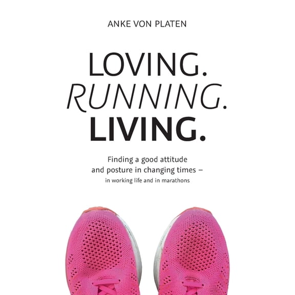 Loving. Running. Living. : Finding a good attitude and posture in changing times - in working life and in marathons (Paperback)