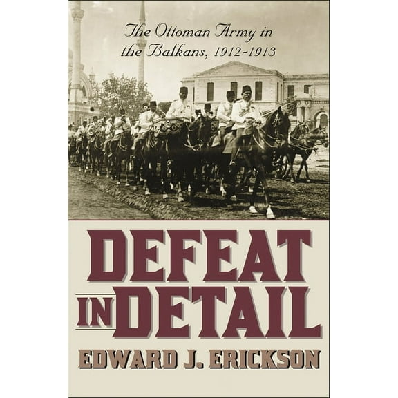Defeat in Detail: The Ottoman Army in the Balkans, 1912-1913, (Hardcover)
