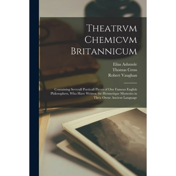 Theatrvm Chemicvm Britannicum : Containing Severall Poeticall Pieces of Our Famous English Philosophers, Who Have Written the Hermetique Mysteries in Their Owne Ancient Language (Paperback)