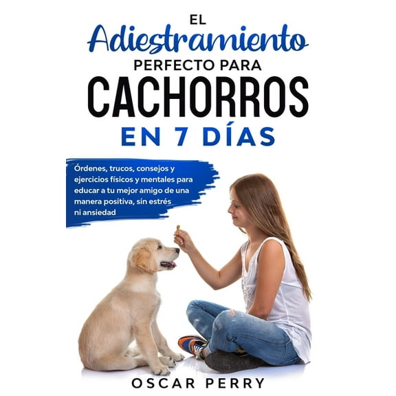 El Adiestramiento Perfecto Para Cachorros En 7 D?as: ?rdenes, trucos, consejos y ejercicios f?sicos y mentales para educar a tu mejor amigo de una man