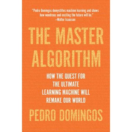 The Master Algorithm : How the Quest for the Ultimate Learning Machine Will Remake Our (Best Machine Learning Textbook)