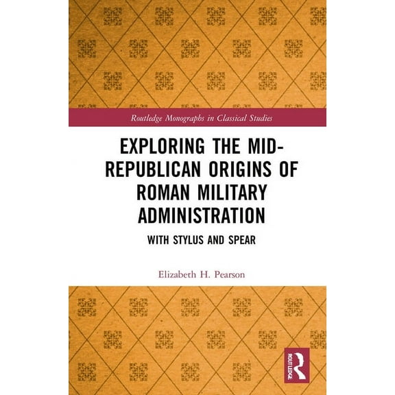 Routledge Monographs in Classical Studie Exploring the Mid-Republican Origins of Roman Military Administration: With Stylus and Spear, (Hardcover)