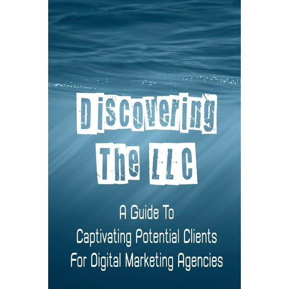 Discovering The LLC : A Guide To Captivating Potential Clients For Digital Marketing Agencies: Attract Potential Clients (Paperback)