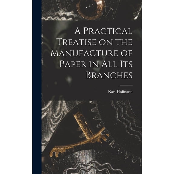 A Practical Treatise on the Manufacture of Paper in all its Branches, (Hardcover)
