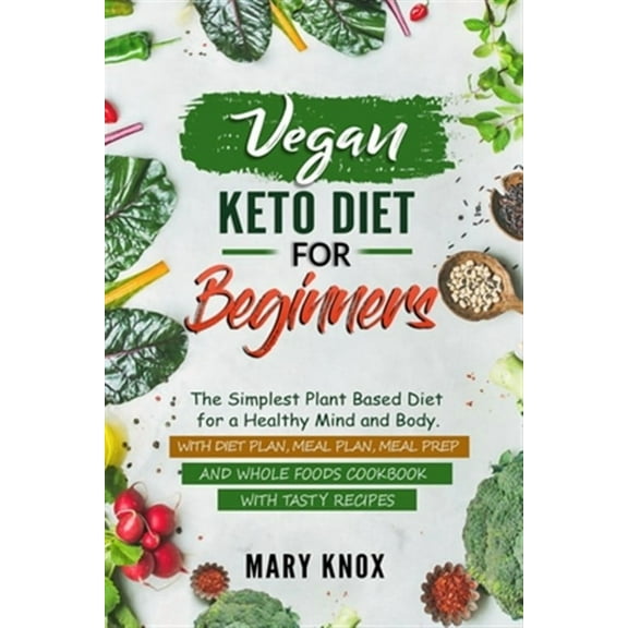Vegan Keto Diet for Beginners: The Simplest Plant Based Diet for a Healthy Mind and Body. With Diet Plan, Meal Plan, Meal Prep and Whole Foods Cookbo
