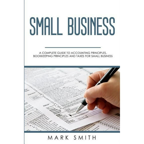 Small Business: A Complete Guide to Accounting Principles, Bookkeeping Principles and Taxes for Small Business, (Paperback)