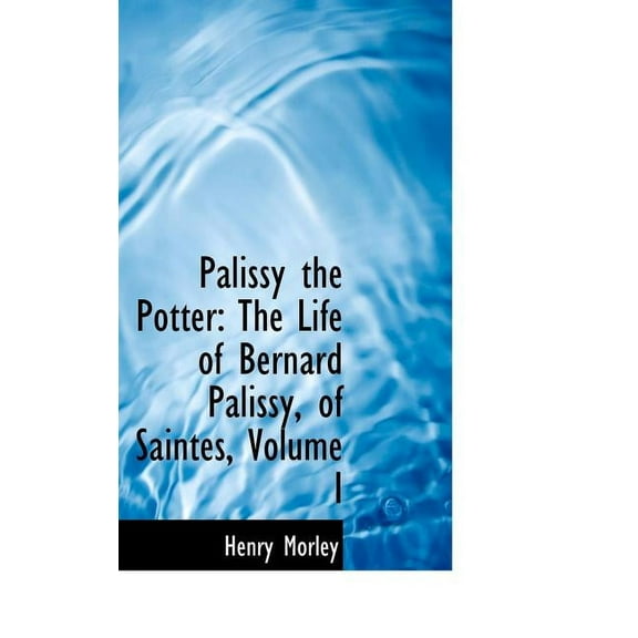 Palissy the Potter : The Life of Bernard Palissy, of Saintes, Volume I (Hardcover)