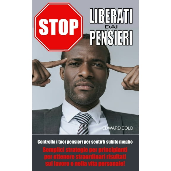 Stop: LIBERATI DAI PENSIERI: Controlla i tuoi pensieri per sentirti subito meglio. Semplici strategie per principianti per ottenere straordinari risultati sul lavoro e nella vita personale! (Paperback