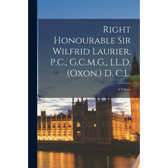 Right Honourable Sir Wilfrid Laurier, P.C., G.C.M.G., LL.D. (Oxon.) D. C.L. [microform] : a Tribute (Paperback)