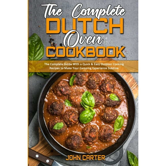 The Complete Dutch Oven Cookbook : The Complete Guide With a Quick & Easy Outdoor Cooking Recipes to Make Your Camping Experience Sublime (Paperback)