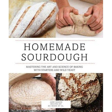 Homemade Sourdough : Mastering the Art and Science of Baking with Starters and Wild
