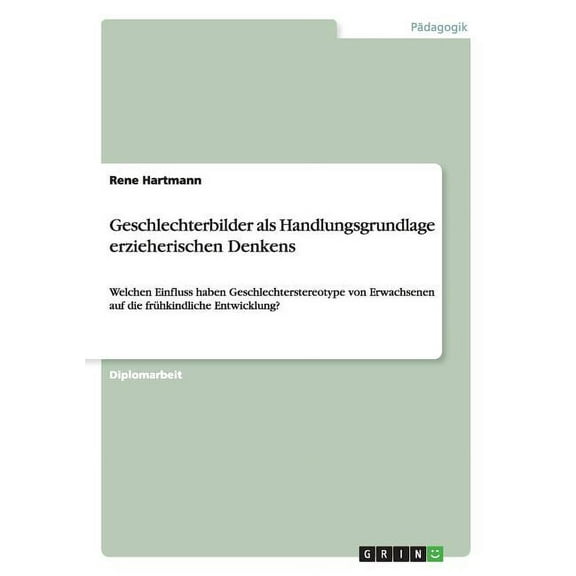 Geschlechterbilder als Handlungsgrundlage erzieherischen Denkens: Welchen Einfluss haben Geschlechterstereotype von Erwachsenen auf die frühkindliche Entwicklung? (Paperback)