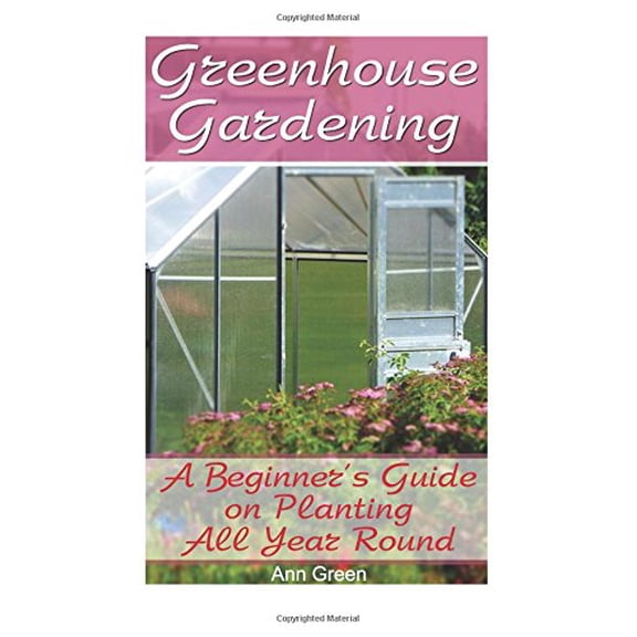 Greenhouse Gardening: A Beginner's Guide on Planting All Year Round: (Gardening for Beginners, Vegetable Gardening)