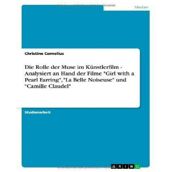 Die Rolle Der Muse Im K Nstlerfilm - Analysiert an Hand Der Filme "Girl with a Pearl Earring," "La Belle Noiseuse" Und "Camille Claudel"