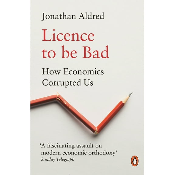 Licence to Be Bad: How Economics Corrupted Us, (Paperback)