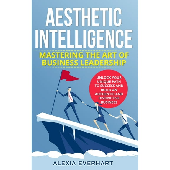 Aesthetic Intelligence: Mastering the Art of Business Leadership. UNLOCK YOUR UNIQUE PATH TO SUCCESS AND BUILD AN AUTHEN, (Hardcover)