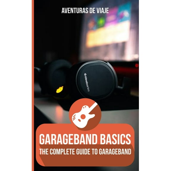 Music GarageBand Basics: The Complete Guide to GarageBand, (Hardcover)