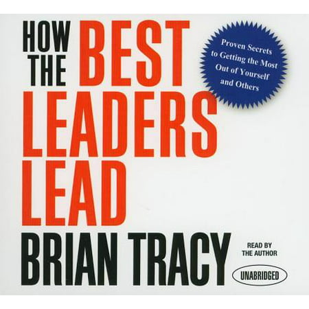 How the Best Leaders Lead : Proven Secrets to Getting the Most Out of Yourself and