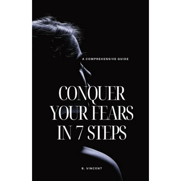 Conquer Your Fears in 7 Steps: A Comprehensive Guide, (Paperback)