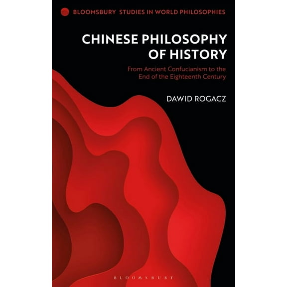 Bloomsbury Studies in World Philosophies Chinese Philosophy of History: From Ancient Confucianism to the End of the Eighteenth Century, (Paperback)