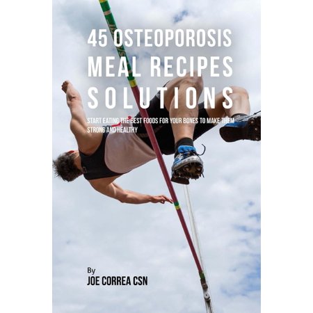 45 Osteoporosis Meal Recipe Solutions: Start Eating the Best Foods for Your Bones to Make Them Strong and