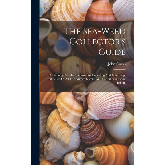 The Sea-weed Collector's Guide: Containing Plain Instructions For Collecting And Preserving, And A List Of All The Known, (Hardcover)