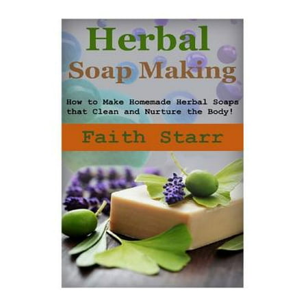 Herbal Soap Making : How to Make Homemade Herbal Soaps That Clean and Nurture the