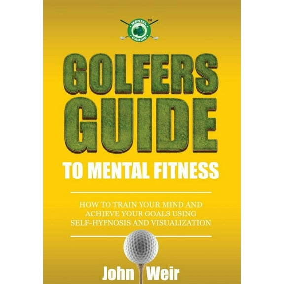 Golfers Guide to Mental Fitness: How To Train Your Mind And Achieve Your Goals Using Self-Hypnosis (Paperback) by John Weir