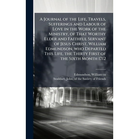 A Journal of the Life, Travels, Sufferings and Labour of Love in the Work of the Ministry, of That Worthy Elder and Fait, (Hardcover)