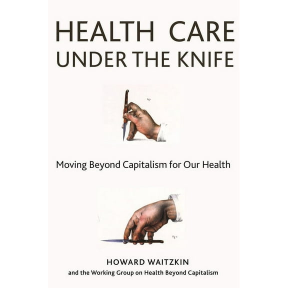Health Care Under the Knife: Moving Beyond Capitalism for Our Health (Hardcover)