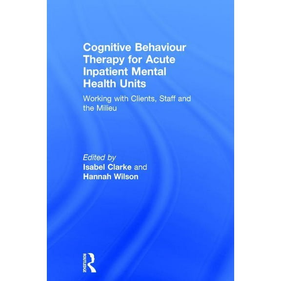 Cognitive Behaviour Therapy for Acute Inpatient Mental Health Units: Working with Clients, Staff and the Milieu, (Hardcover)