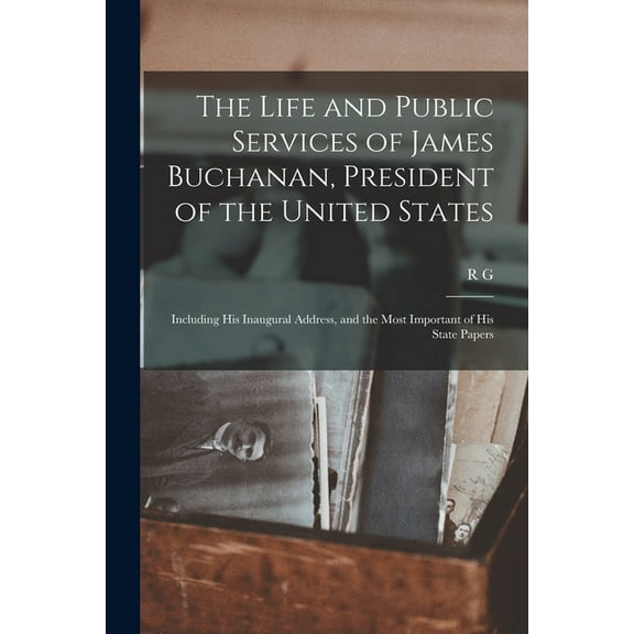 The Life and Public Services of James Buchanan, President of the United States; Including his Inaugural Address, and the, (Paperback)