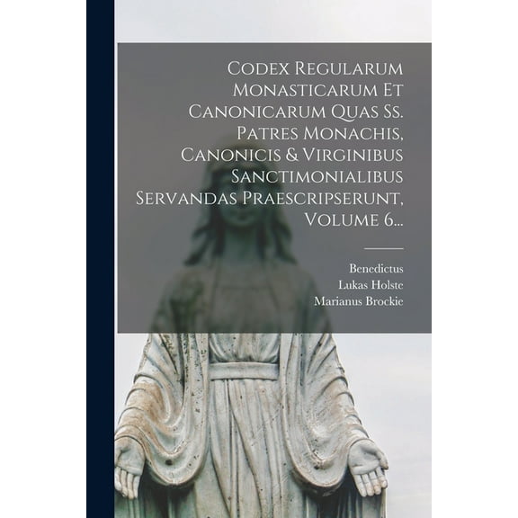 Codex Regularum Monasticarum Et Canonicarum Quas Ss. Patres Monachis, Canonicis & Virginibus Sanctimonialibus Servandas Praescripserunt, Volume 6... (Paperback)
