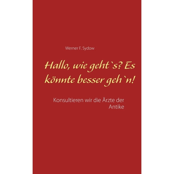 Hallo, wie geht`s? Es kÃ¶nnte besser geh`n!: Konsultieren wir die Ãrzte der Antike, (Paperback)